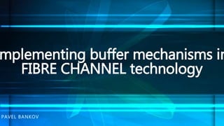 PAVEL BANKOV
mplementing buffer mechanisms in
FIBRE CHANNEL technology
 