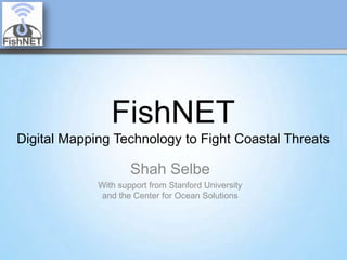 FishNET
Digital Mapping Technology to Fight Coastal Threats
Shah Selbe
With support from Stanford University
and the Center for Ocean Solutions
 
