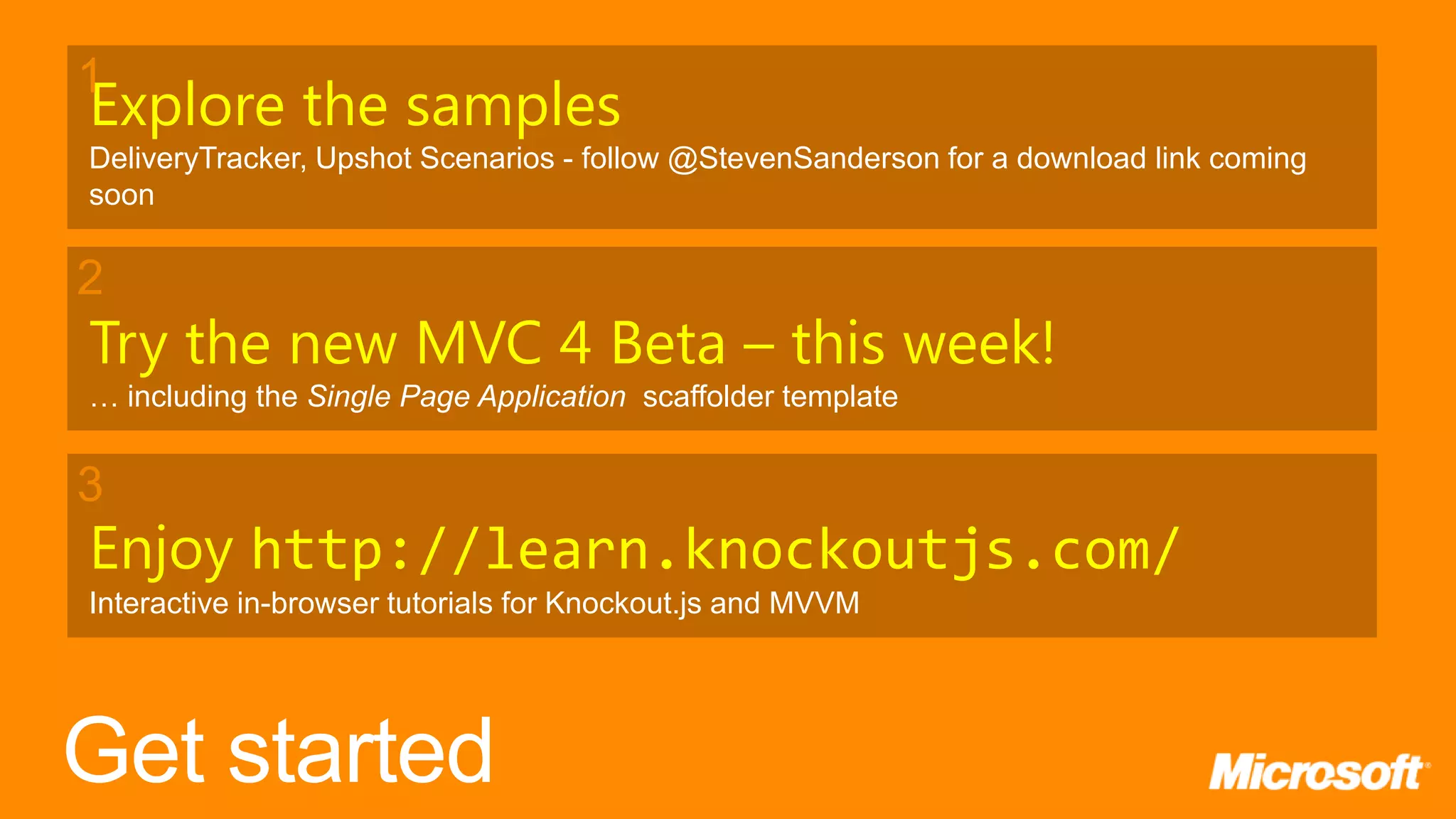 1 Explore the samples DeliveryTracker, Upshot Scenarios - follow @StevenSanderson for a download link coming soon 2 Try the new MVC 4 Beta – this week! … including the Single Page Application scaffolder template 3 Enjoy http://learn.knockoutjs.com/ Interactive in-browser tutorials for Knockout.js and MVVM 