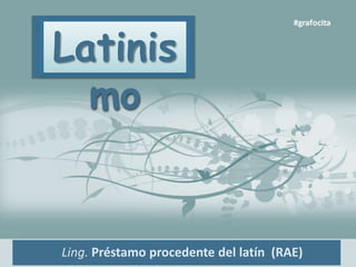 Latinis
mo
Ling. Préstamo procedente del latín (RAE)
 
