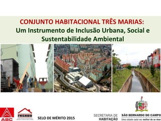 CONJUNTO HABITACIONAL TRÊS MARIAS:
Um Instrumento de Inclusão Urbana, Social e
Sustentabilidade Ambiental
SELO DE MÉRITO 2015
 