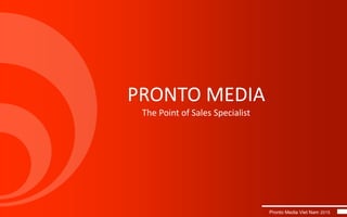 PRONTO MEDIA
The Point of Sales Specialist
Pronto Media Viet Nam 2015
 