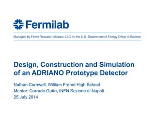 Design, Construction and Simulation
of an ADRIANO Prototype Detector
Nathan Cornwell, William Fremd High School
Mentor: Corrado Gatto, INFN Sezione di Napoli
25 July 2014
 