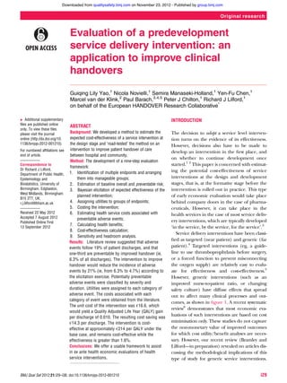 Evaluation of a predevelopment
service delivery intervention: an
application to improve clinical
handovers
Guiqing Lily Yao,1
Nicola Novielli,1
Semira Manaseki-Holland,1
Yen-Fu Chen,1
Marcel van der Klink,2
Paul Barach,3,4,5
Peter J Chilton,1
Richard J Lilford,1
on behalf of the European HANDOVER Research Collaborative*
▸ Additional supplementary
ﬁles are published online
only. To view these ﬁles
please visit the journal
online (http://dx.doi.org/10.
1136/bmjqs-2012-001210).
For numbered afﬁliations see
end of article.
Correspondence to
Dr Richard J Lilford,
Department of Public Health,
Epidemiology and
Biostatistics, University of
Birmingham, Edgbaston,
West Midlands, Birmingham
B15 2TT, UK;
r.j.lilford@bham.ac.uk
Received 22 May 2012
Accepted 7 August 2012
Published Online First
13 September 2012
ABSTRACT
Background: We developed a method to estimate the
expected cost-effectiveness of a service intervention at
the design stage and ‘road-tested’ the method on an
intervention to improve patient handover of care
between hospital and community.
Method: The development of a nine-step evaluation
framework:
1. Identiﬁcation of multiple endpoints and arranging
them into manageable groups;
2. Estimation of baseline overall and preventable risk;
3. Bayesian elicitation of expected effectiveness of the
planned intervention;
4. Assigning utilities to groups of endpoints;
5. Costing the intervention;
6. Estimating health service costs associated with
preventable adverse events;
7. Calculating health beneﬁts;
8. Cost-effectiveness calculation;
9. Sensitivity and headroom analysis.
Results: Literature review suggested that adverse
events follow 19% of patient discharges, and that
one-third are preventable by improved handover (ie,
6.3% of all discharges). The intervention to improve
handover would reduce the incidence of adverse
events by 21% (ie, from 6.3% to 4.7%) according to
the elicitation exercise. Potentially preventable
adverse events were classiﬁed by severity and
duration. Utilities were assigned to each category of
adverse event. The costs associated with each
category of event were obtained from the literature.
The unit cost of the intervention was €16.6, which
would yield a Quality Adjusted Life Year (QALY) gain
per discharge of 0.010. The resulting cost saving was
€14.3 per discharge. The intervention is cost-
effective at approximately €214 per QALY under the
base case, and remains cost-effective while the
effectiveness is greater than 1.6%.
Conclusions: We offer a usable framework to assist
in ex ante health economic evaluations of health
service interventions.
INTRODUCTION
The decision to adopt a service level interven-
tion turns on the evidence of its effectiveness.
However, decisions also have to be made to
develop an intervention in the ﬁrst place, and
on whether to continue development once
started.1 2
This paper is concerned with estimat-
ing the potential cost-effectiveness of service
interventions at the design and development
stages, that is, at the formative stage before the
intervention is rolled out in practice. This type
of early economic evaluation would take place
behind company doors in the case of pharma-
ceuticals. However, it can take place in the
health services in the case of most service deliv-
ery interventions, which are typically developed
‘in the service, by the service, for the service’.3
Service delivery interventions have been classi-
ﬁed as targeted (near patient) and generic (far
patient).4
Targeted interventions (eg, a guide-
line to use thromboprophylaxis before surgery,
or a forced function to prevent misconnecting
the oxygen supply) are relatively easy to evalu-
ate for effectiveness and cost-effectiveness.5
However, generic interventions (such as an
improved nurse-to-patient ratio, or changing
safety culture) have diffuse effects that spread
out to affect many clinical processes and out-
comes, as shown in ﬁgure 1. A recent systematic
review6
demonstrates that most economic eva-
luations of such interventions are based on cost
minimisation only. These studies do not capture
the non-monetary value of improved outcomes
for which cost utility/beneﬁt analyses are neces-
sary. However, our recent review (Bramley and
Lilford—in preparation) revealed no articles dis-
cussing the methodological implications of this
type of study for generic service interventions.
BMJ Qual Saf 2012;21:i29–i38. doi:10.1136/bmjqs-2012-001210 i29
Original research
group.bmj.comon November 23, 2012 - Published byqualitysafety.bmj.comDownloaded from
 