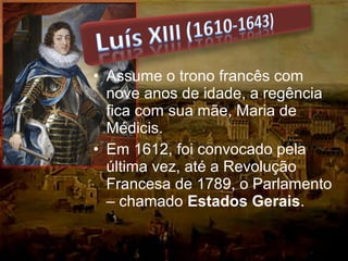 • Assume o trono francês com
nove anos de idade, a regência
fica com sua mãe, Maria de
Médicis.
• Em 1612, foi convocado pela
última vez, até a Revolução
Francesa de 1789, o Parlamento
– chamado Estados Gerais.
 