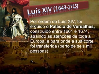 • Por ordem de Luís XIV, foi
erguido o Palácio de Versalhes,
construído entre 1661 e 1674,
atraindo as atenções de toda a
Europa, e para onde a sua corte
foi transferida (perto de seis mil
pessoas)
 