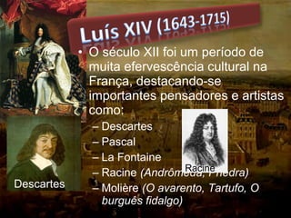 • O século XII foi um período de
muita efervescência cultural na
França, destacando-se
importantes pensadores e artistas
como:
– Descartes
– Pascal
– La Fontaine
– Racine (Andrômeda, Phedra)
– Molière (O avarento, Tartufo, O
burguês fidalgo)
Descartes
Racine
 