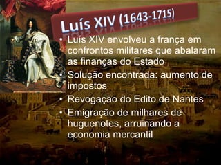 • Luís XIV envolveu a frança em
confrontos militares que abalaram
as finanças do Estado
• Solução encontrada: aumento de
impostos
• Revogação do Edito de Nantes
• Emigração de milhares de
huguenotes, arruinando a
economia mercantil
 