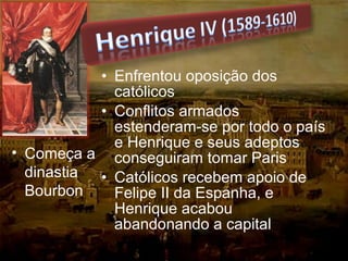 • Enfrentou oposição dos
católicos
• Conflitos armados
estenderam-se por todo o país
e Henrique e seus adeptos
conseguiram tomar Paris
• Católicos recebem apoio de
Felipe II da Espanha, e
Henrique acabou
abandonando a capital
• Começa a
dinastia
Bourbon
 