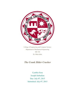 College of Engineering and Computer Science
Department of Mechanical Engineering
ME 330
Dr. Mike Kabo
The Crank Slider Crusher
Cynthia Sosa
Joseph Sarhadian
Due: July 07, 2015
Submitted: July 07, 2015
 