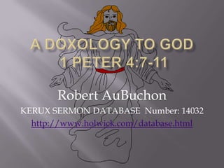A Doxology To God 1 Peter 4:7-11 Robert AuBuchon KERUX SERMON DATABASE  Number: 14032 http://www.holwick.com/database.html 