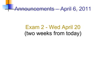 Announcements – April 6, 2011 Exam 2 - Wed April 20 (two weeks from today) 