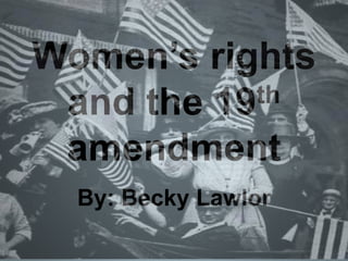 Women’s rights
and the 19th
amendment
By: Becky Lawlor
 