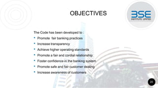OBJECTIVES
The Code has been developed to :
• Promote fair banking practices
• Increase transparency
• Achieve higher operating standards
• Promote a fair and cordial relationship
• Foster confidence in the banking system
• Promote safe and fair customer dealing
• Increase awareness of customers
20
 