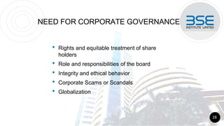 NEED FOR CORPORATE GOVERNANCE
• Rights and equitable treatment of share
holders
• Role and responsibilities of the board
• Integrity and ethical behavior
• Corporate Scams or Scandals
• Globalization
28
 