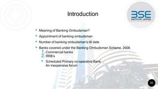Introduction
• Meaning of Banking Ombudsman?
• Appointment of banking ombudsman
• Number of banking ombudsman’s till date
• Banks covered under the Banking Ombudsman Scheme, 2006
1.Commercial banks
2.RRB’s
• Scheduled Primary co-operative Bank
An inexpensive forum
39
 