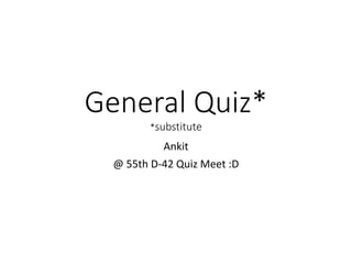 General Quiz*
*substitute
Ankit
@ 55th D-42 Quiz Meet :D
 