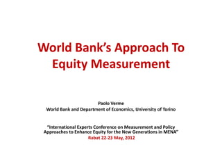 World Bank’s Approach To
 Equity Measurement

                        Paolo Verme
  World Bank and Department of Economics, University of Torino


  “International Experts Conference on Measurement and Policy
 Approaches to Enhance Equity for the New Generations in MENA”
                      Rabat 22-23 May, 2012
 