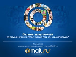 Отзывы покупателей
почему они нужны интернет-магазинам и как их использовать?


                            Илья Болтнев
          менеджер по продвижению проекта «Товары@Mail.Ru»
 