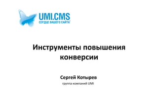 Инструменты	
  повышения	
  
      конверсии	
  

        Сергей	
  Котырев	
  
         группа	
  компаний	
  UMI	
  
 