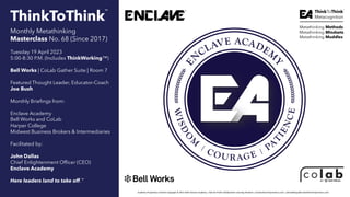 ThinkToThink
Monthly Metathinking
Masterclass No. 68 (Since 2017)
Tuesday 19 April 2023
5:00-8:30 P.M. (Includes ThinkWorking™)
Bell Works | CoLab Gather Suite | Room 7
Featured Thought Leader, Educator-Coach
Joe Bush
Monthly Briefings from:
Enclave Academy
Bell Works and CoLab
Harper College
Midwest Business Brokers & Intermediaries
Facilitated by:
John Dallas
Chief Enlightenment Officer (CEO)
Enclave Academy
Here leaders land to take off.
™
Academy-Proprietary Content Copyright © 2017-2023 Enclave Academy | Not-for-Profit Collaborative Learning Initiative | enclaveforentrepreneurs.com | johnrdallasjr@enclaveforentrepreneurs.com
Metathinking Methods
Metathinking Mindsets
Metathinking Muddles
™
 