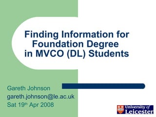 Finding Information for Foundation Degree  in MVCO (DL) Students Gareth Johnson [email_address] Sat 19 th  Apr 2008 