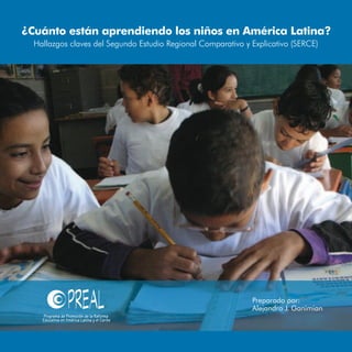 ¿Cuánto están aprendiendo los niños en América Latina?
  Hallazgos claves del Segundo Estudio Regional Comparativo y Explicativo (SERCE)




                                                              Preparado por:
                                                              Alejandro J. Ganimian


                                                                                      A
 