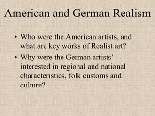 American and German Realism
 • Who were the American artists, and
   what are key works of Realist art?
 • Why were the German artists’
   interested in regional and national
   characteristics, folk customs and
   culture?
 