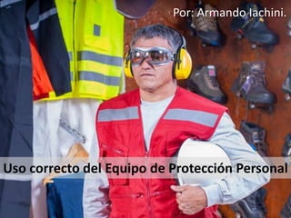 Uso correcto del Equipo de Protección Personal
Por: Armando Iachini.
 