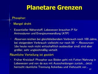 67
Planetare Grenzen
Phosphor:
Räumliche Verteilung ist gestört
• Essentieller Näherstoff, Lebewesen brauchen P für
Aminos...