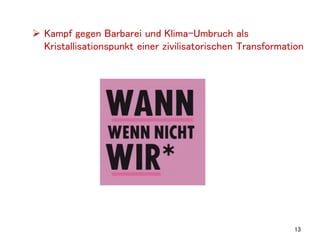 13
 Kampf gegen Barbarei und Klima-Umbruch als
Kristallisationspunkt einer zivilisatorischen Transformation
 