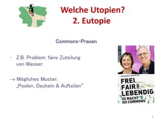 Welche Utopien?
2. Eutopie
9
Commons-Praxen
• Z.B. Problem: faire Zuteilung
von Wasser:
 Mögliches Muster:
„Poolen, Deckeln & Aufteilen“
 