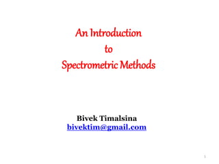 An Introduction
to
Spectrometric Methods
1
Bivek Timalsina
bivektim@gmail.com
 