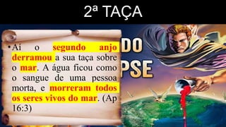 2ª TAÇA
•Aí o segundo anjo
derramou a sua taça sobre
o mar. A água ficou como
o sangue de uma pessoa
morta, e morreram todos
os seres vivos do mar. (Ap
16:3)
 