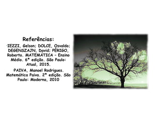 Referências:
•IEZZI, Gelson; DOLCE, Osvaldo;
DEGENSZAJN, David; PÉRIGO,
Roberto. MATEMÁTICA – Ensino
Médio. 6ª edição. São Paulo:
Atual, 2015.
•PAIVA, Manoel Rodrigues.
Matemática Paiva. 2ª edição. São
Paulo: Moderna, 2010
 