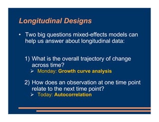Longitudinal Designs
• Two big questions mixed-effects models can
help us answer about longitudinal data:
1) What is the o...