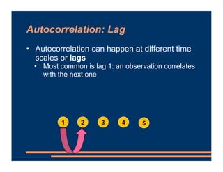 Autocorrelation: Lag
• Autocorrelation can happen at different time
scales or lags
• Most common is lag 1: an observation ...
