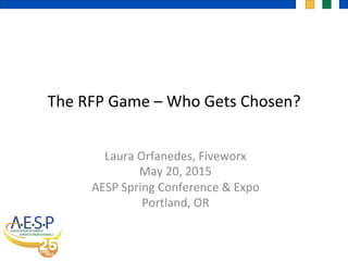 The	
  RFP	
  Game	
  –	
  Who	
  Gets	
  Chosen?	
  	
  
	
  
Laura	
  Orfanedes,	
  Fiveworx	
  
May	
  20,	
  2015	
  
AESP	
  Spring	
  Conference	
  &	
  Expo	
  
Portland,	
  OR	
  
 