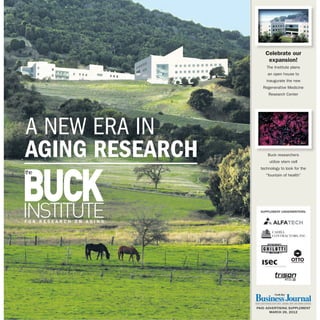A NEW ERA IN
AGING RESEARCH
supplement underwriters:
Celebrate our
expansion!
The Institute plans
an open house to
inaugurate the new
Regenerative Medicine
Research Center
Buck researchers
utilize stem cell
technology to look for the
“fountain of health”
paid advertising supplement
march 26, 2012
 