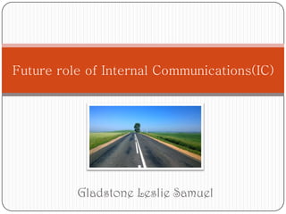 Gladstone Leslie Samuel
Future role of Internal Communications(IC)
 