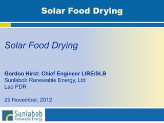 Solar Food Drying
Gordon Hirst: Chief Engineer LIRE/SLB
Sunlabob Renewable Energy, Ltd
Lao PDR
29 November, 2012
Solar Food Drying
 