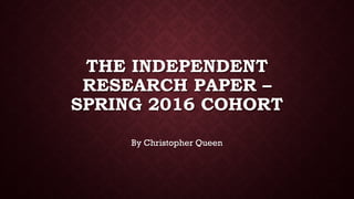 THE INDEPENDENT
RESEARCH PAPER –
SPRING 2016 COHORT
By Christopher Queen
 