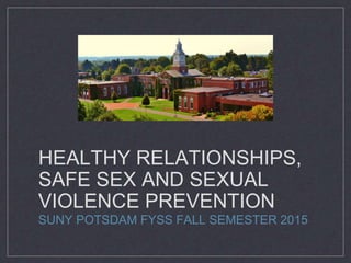 HEALTHY RELATIONSHIPS,
SAFE SEX AND SEXUAL
VIOLENCE PREVENTION
SUNY POTSDAM FYSS FALL SEMESTER 2015
 
