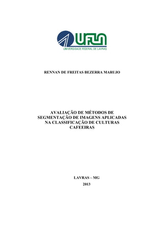 RENNAN DE FREITAS BEZERRA MARUJO
AVALIAÇÃO DE MÉTODOS DE
SEGMENTAÇÃO DE IMAGENS APLICADAS
NA CLASSIFICAÇÃO DE CULTURAS
CAFEEIRAS
LAVRAS – MG
2013
 