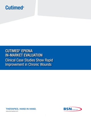 1
THERAPIES. HAND IN HAND.
www.bsnmedical.com
CUTIMED®
EPIONA
IN-MARKET EVALUATION
Clinical Case Studies Show Rapid
Improvement in Chronic Wounds
Cutimed®
 