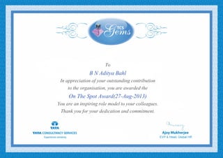 To
B N Aditya Bahl
In appreciation of your outstanding contribution
to the organisation, you are awarded the
On The Spot Award(27-Aug-2013)
You are an inspiring role model to your colleagues.
Thank you for your dedication and commitment.
 