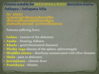 तेि साधयेत्
गुल्मािाहखुडप्लीहशुद्धातीसािशूललिः
जीणतज्विप्रनतश्यायशुक्रानिलमलग्रहाि्
वध्मातश्मिीिजोिाशाि् दारुणाांश्चानिलामयाि्
Patients suffering from;
Gulma – tumors of the abdomen
 Anaha – bloating, fullness
 Khuda – gout(rheumatiod diseases)
 Pleeha roga-disease of the spleen, splenomegaly
 Shuddha atisara – diarrhoea unassociated with other diseases
 Shula - pain in abdomen
 Jeernajwara - chronic fever
 Pratishyaya - rhinitis
 