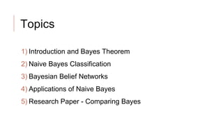 Topics
1) Introduction and Bayes Theorem
2) Naive Bayes Classification
3) Bayesian Belief Networks
4) Applications of Naive Bayes
5) Research Paper - Comparing Bayes
 