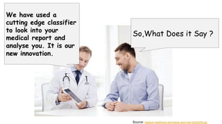 We have used a
cutting edge classifier
to look into your
medical report and
analyse you. It is our
new innovation.
So,What Does it Say ?
Source: bigstock-healthcare-technology-and-med-83203256.jpg
 