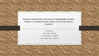 Presented by:-
Arsh Singh- 19bba006
Nayanika Mishra- 19bba028
Nilay Aadhar Hota- 19bba059
GENDER STEREOTYPES AND POLICY FRAMEWORKS AGAINST
WOMEN IN INTERNATIONAL TRADE VIS-À-VIS ACCESS TO
FINANCE
 